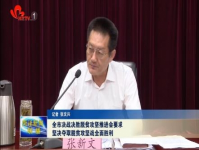 全市决战决胜脱贫攻坚推进会要求 坚决夺取脱贫攻坚战全面胜利