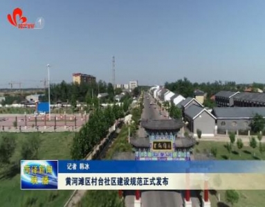 黄河滩区村台社区建设规范正式发布