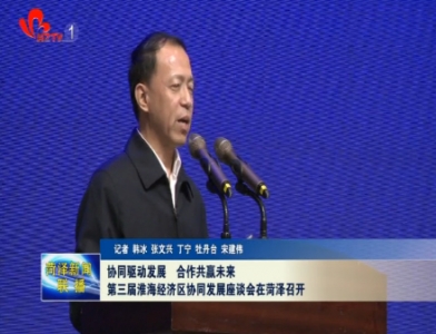 协同驱动发展 合作共赢未来 第三届淮海经济区协同发展座谈会在菏泽召开