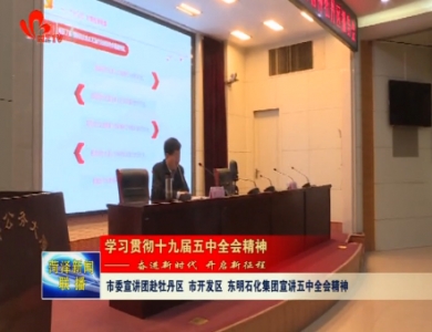 【深入贯彻落实十九届五中全会精神】市委宣讲团赴牡丹区、市开发区、东明县石化集团宣讲五中全会精神