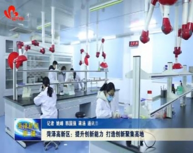 菏泽高新区：提升创新能力 打造创新聚集高地