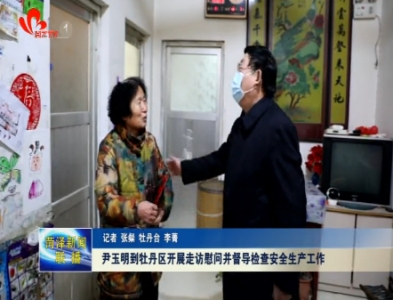 尹玉明到牡丹区开展走访慰问并督导检查安全生产工作