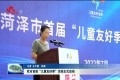 菏泽市举行首届“儿童友好季”启动仪式