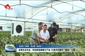 【走在前 开新局 来自第一线的奋斗报告】 金硕生态农业：科技赋能蝴蝶兰产业 打造乡村振兴“绿色”引擎