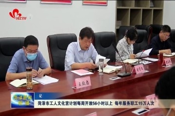 菏泽市工人文化宫计划每周开放56小时以上 每年服务职工15万人次