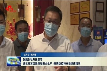 张鹏到牡丹区现场督导城区商贸流通领域安全生产、疫情防控和市场供应情况