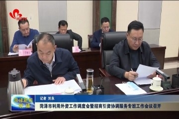 菏泽市利用外资工作调度会暨招商引资协调服务专班工作会议召开