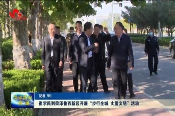 崔学民到菏泽鲁西新区开展“步行全城 丈量文明”活动
