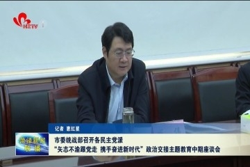 菏泽市委统战部召开民主党派“矢志不渝跟党走、携手奋进新时代”政治交接主题教育座谈会