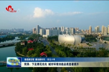 【奋进新征程 建功新时代·非凡十年】菏泽：下足绣花功夫 城市环境功能品质显著提升