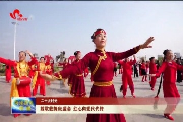 【二十大时光】载歌载舞庆盛会 红心向党代代传