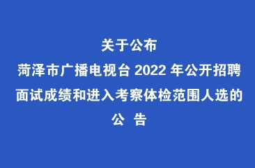  菏泽市广播电视台2022年公开招聘面试成绩和进入考察体检范围人选 