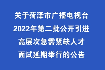  关于菏泽市广播电视台2022年第二批公开引进高层次急需紧缺人才面试延期举行的公告 